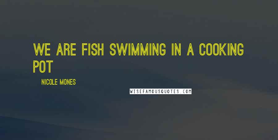 Nicole Mones Quotes: We are fish swimming in a cooking pot