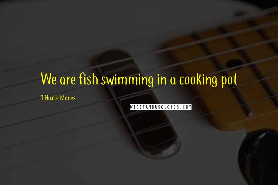 Nicole Mones Quotes: We are fish swimming in a cooking pot