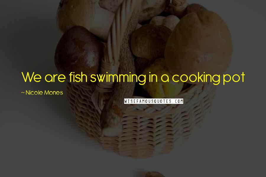 Nicole Mones Quotes: We are fish swimming in a cooking pot