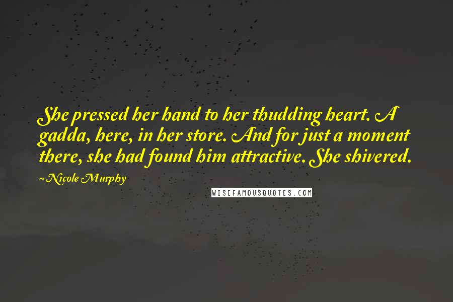 Nicole Murphy Quotes: She pressed her hand to her thudding heart. A gadda, here, in her store. And for just a moment there, she had found him attractive. She shivered.