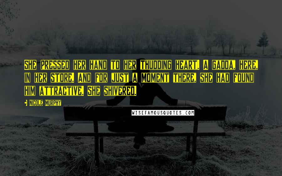 Nicole Murphy Quotes: She pressed her hand to her thudding heart. A gadda, here, in her store. And for just a moment there, she had found him attractive. She shivered.