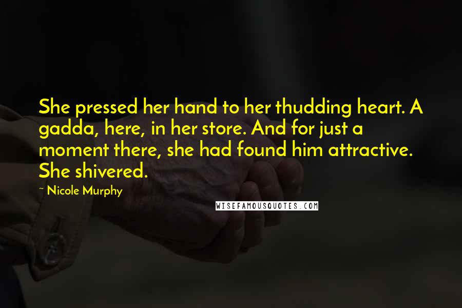 Nicole Murphy Quotes: She pressed her hand to her thudding heart. A gadda, here, in her store. And for just a moment there, she had found him attractive. She shivered.