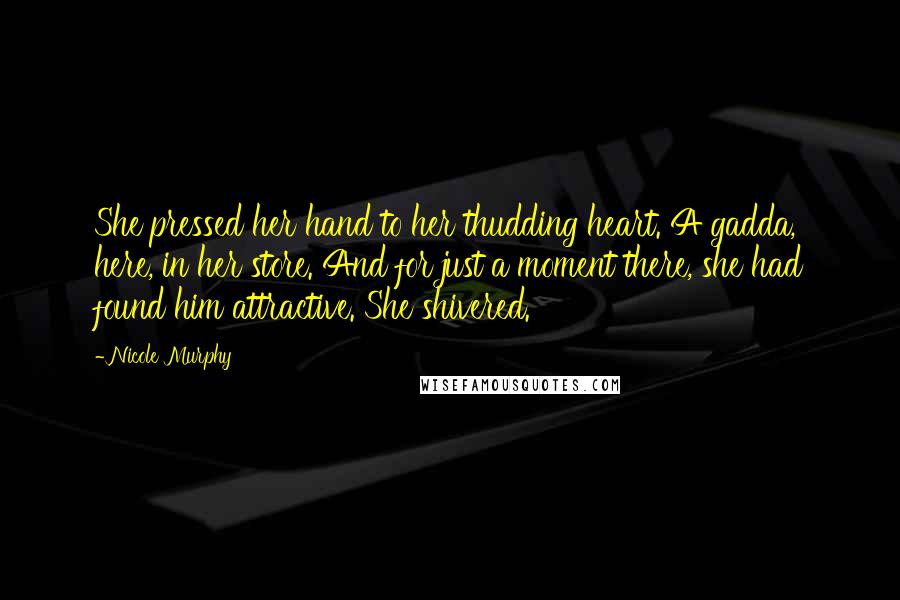 Nicole Murphy Quotes: She pressed her hand to her thudding heart. A gadda, here, in her store. And for just a moment there, she had found him attractive. She shivered.