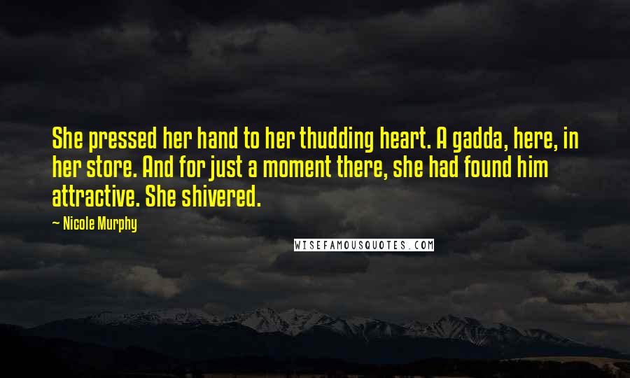 Nicole Murphy Quotes: She pressed her hand to her thudding heart. A gadda, here, in her store. And for just a moment there, she had found him attractive. She shivered.