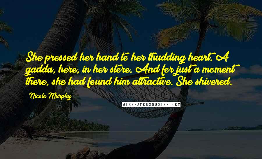 Nicole Murphy Quotes: She pressed her hand to her thudding heart. A gadda, here, in her store. And for just a moment there, she had found him attractive. She shivered.