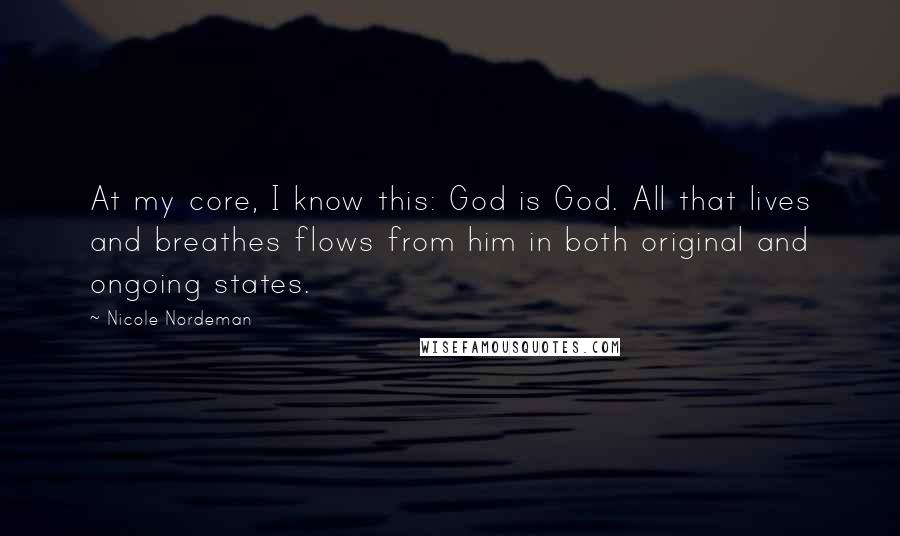 Nicole Nordeman Quotes: At my core, I know this: God is God. All that lives and breathes flows from him in both original and ongoing states.