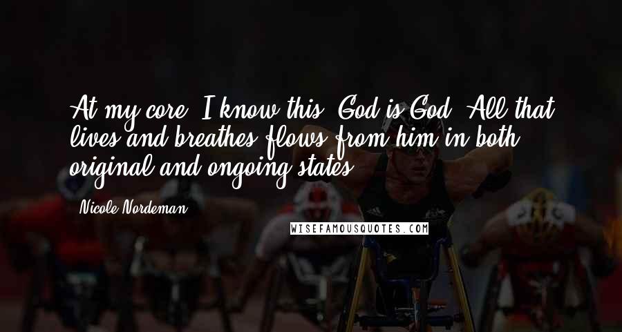 Nicole Nordeman Quotes: At my core, I know this: God is God. All that lives and breathes flows from him in both original and ongoing states.