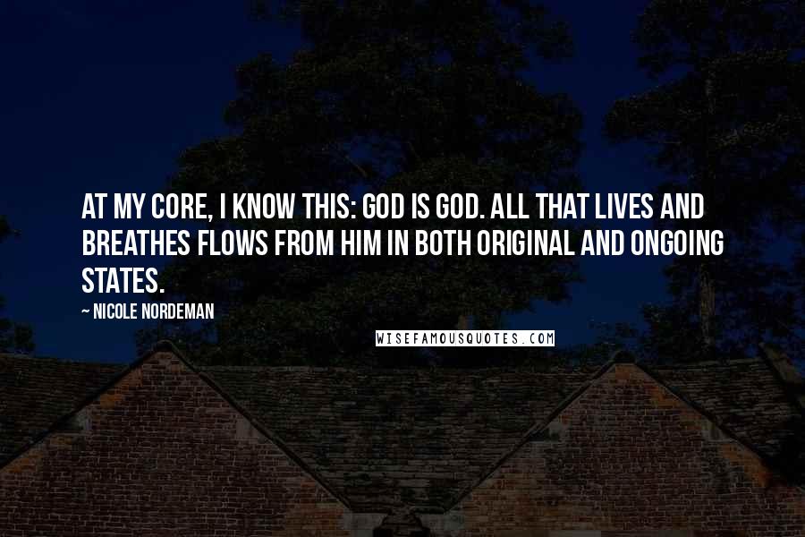 Nicole Nordeman Quotes: At my core, I know this: God is God. All that lives and breathes flows from him in both original and ongoing states.
