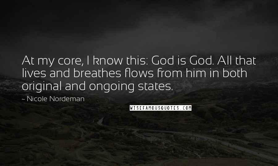 Nicole Nordeman Quotes: At my core, I know this: God is God. All that lives and breathes flows from him in both original and ongoing states.