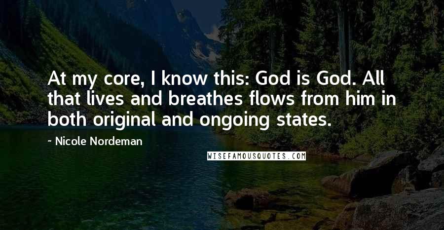 Nicole Nordeman Quotes: At my core, I know this: God is God. All that lives and breathes flows from him in both original and ongoing states.