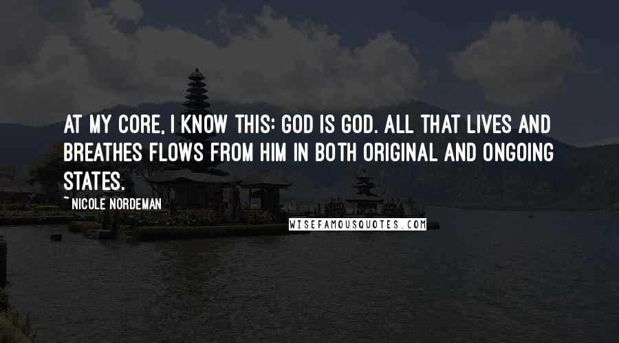 Nicole Nordeman Quotes: At my core, I know this: God is God. All that lives and breathes flows from him in both original and ongoing states.