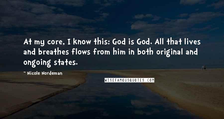 Nicole Nordeman Quotes: At my core, I know this: God is God. All that lives and breathes flows from him in both original and ongoing states.