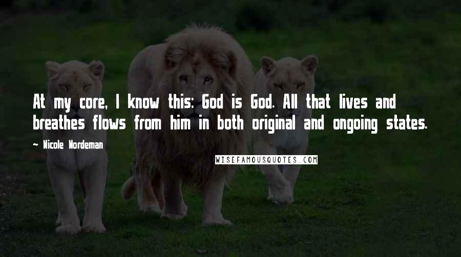 Nicole Nordeman Quotes: At my core, I know this: God is God. All that lives and breathes flows from him in both original and ongoing states.