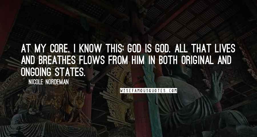 Nicole Nordeman Quotes: At my core, I know this: God is God. All that lives and breathes flows from him in both original and ongoing states.