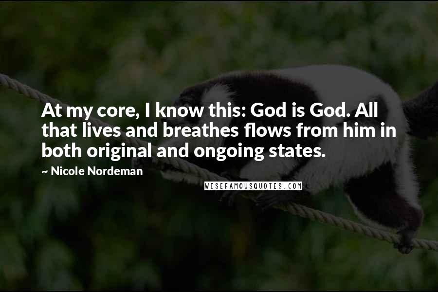 Nicole Nordeman Quotes: At my core, I know this: God is God. All that lives and breathes flows from him in both original and ongoing states.