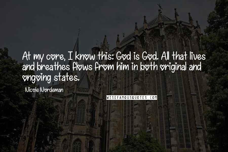 Nicole Nordeman Quotes: At my core, I know this: God is God. All that lives and breathes flows from him in both original and ongoing states.