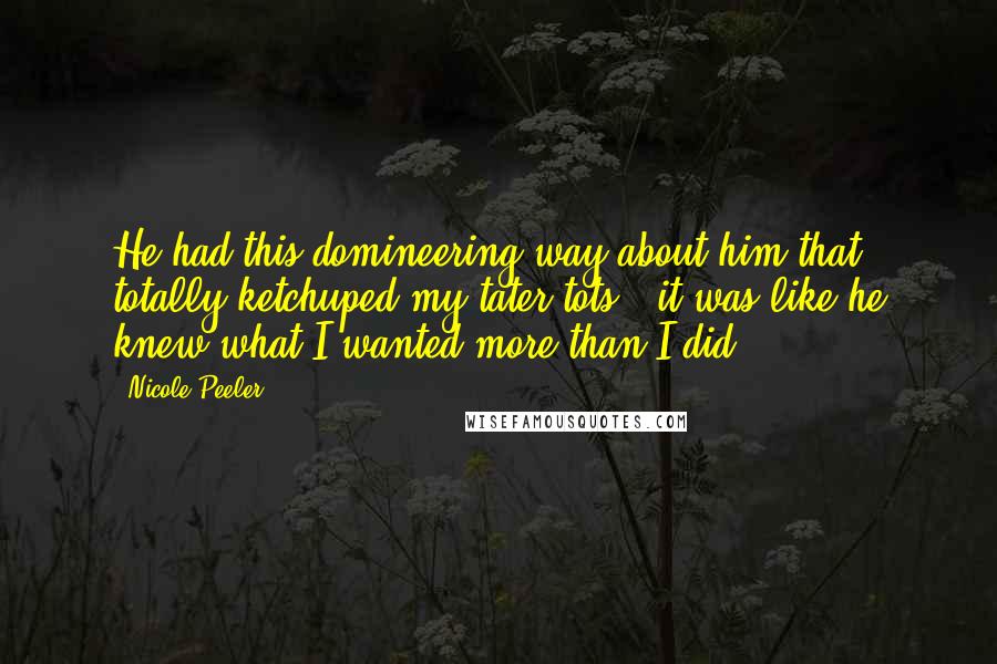 Nicole Peeler Quotes: He had this domineering way about him that totally ketchuped my tater tots - it was like he knew what I wanted more than I did.
