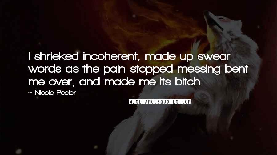 Nicole Peeler Quotes: I shrieked incoherent, made up swear words as the pain stopped messing bent me over, and made me its bitch