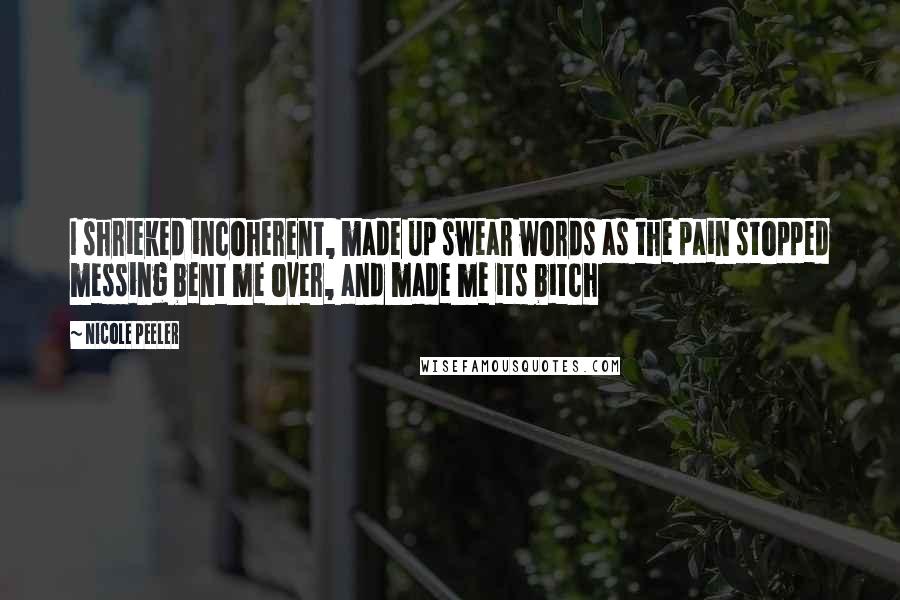 Nicole Peeler Quotes: I shrieked incoherent, made up swear words as the pain stopped messing bent me over, and made me its bitch