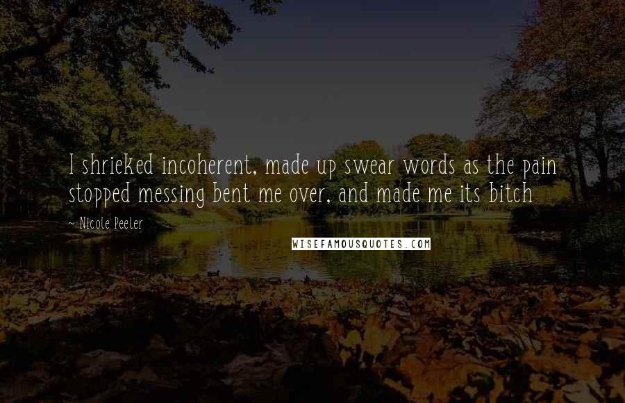 Nicole Peeler Quotes: I shrieked incoherent, made up swear words as the pain stopped messing bent me over, and made me its bitch
