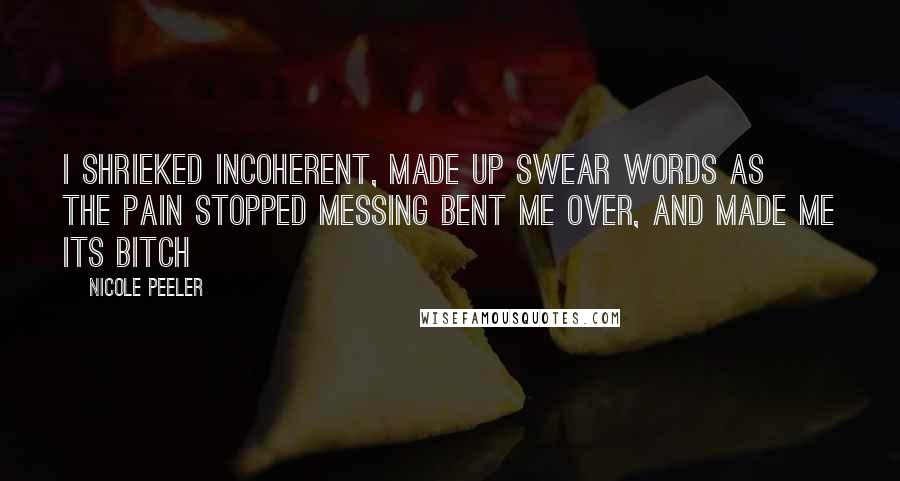 Nicole Peeler Quotes: I shrieked incoherent, made up swear words as the pain stopped messing bent me over, and made me its bitch