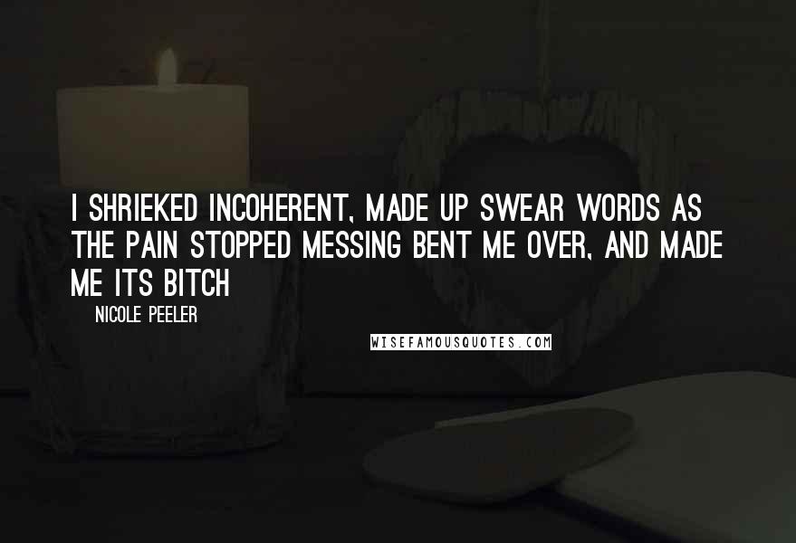 Nicole Peeler Quotes: I shrieked incoherent, made up swear words as the pain stopped messing bent me over, and made me its bitch