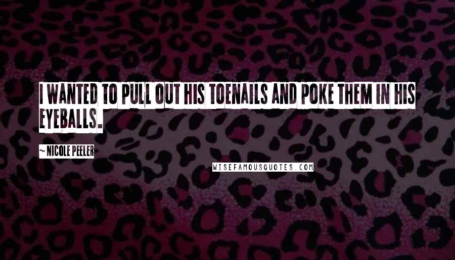 Nicole Peeler Quotes: I wanted to pull out his toenails and poke them in his eyeballs.
