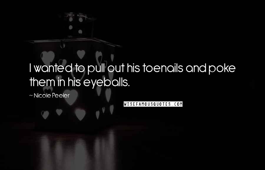 Nicole Peeler Quotes: I wanted to pull out his toenails and poke them in his eyeballs.