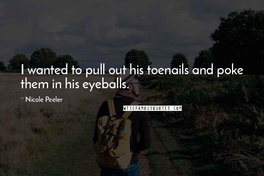 Nicole Peeler Quotes: I wanted to pull out his toenails and poke them in his eyeballs.