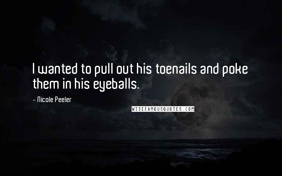 Nicole Peeler Quotes: I wanted to pull out his toenails and poke them in his eyeballs.