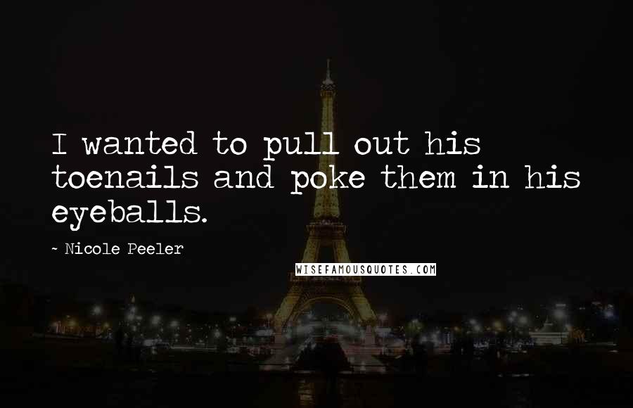 Nicole Peeler Quotes: I wanted to pull out his toenails and poke them in his eyeballs.