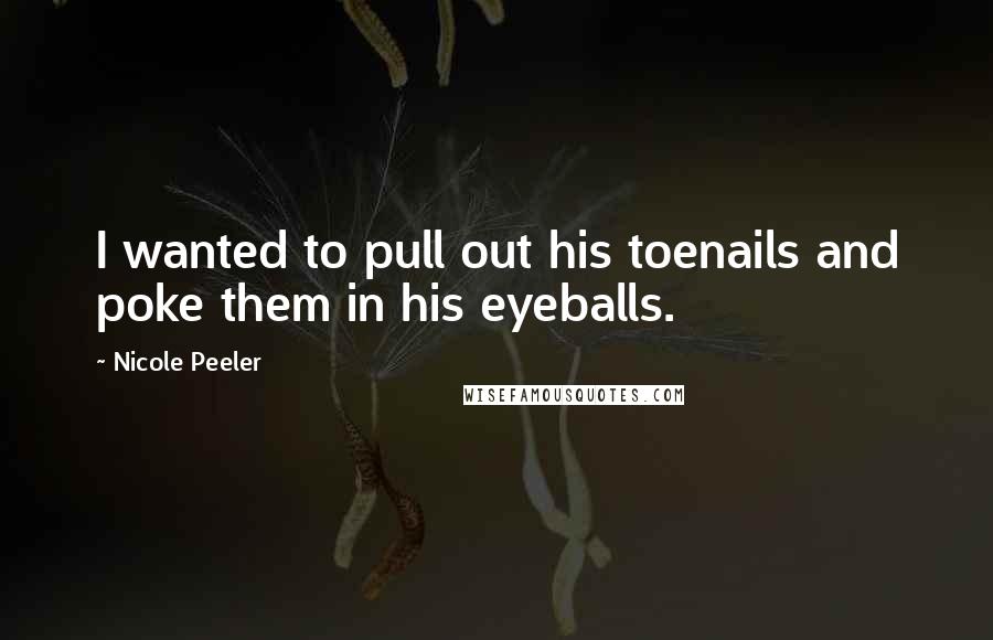 Nicole Peeler Quotes: I wanted to pull out his toenails and poke them in his eyeballs.
