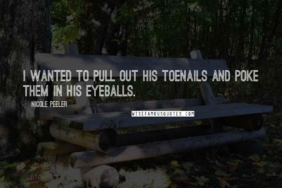 Nicole Peeler Quotes: I wanted to pull out his toenails and poke them in his eyeballs.