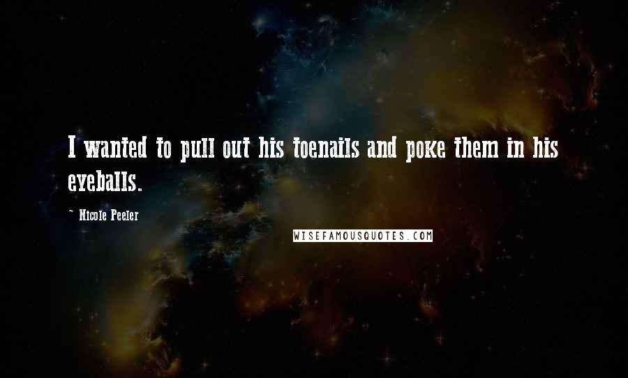 Nicole Peeler Quotes: I wanted to pull out his toenails and poke them in his eyeballs.