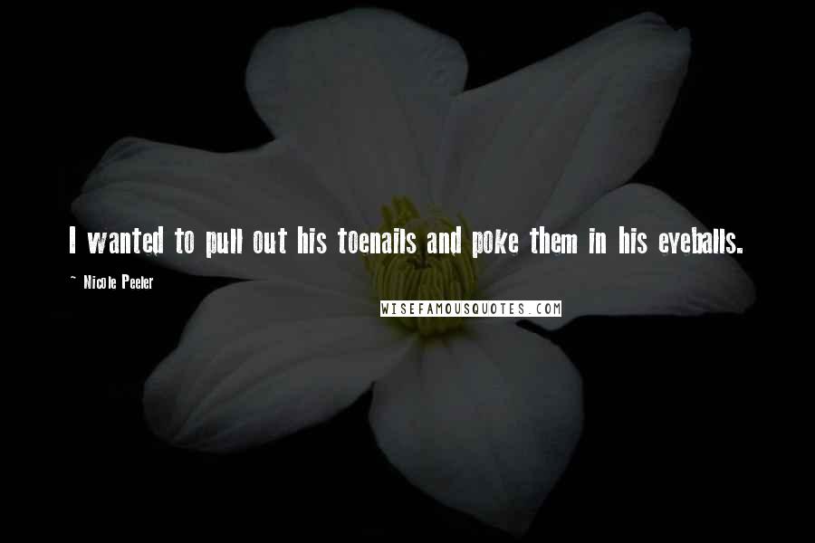 Nicole Peeler Quotes: I wanted to pull out his toenails and poke them in his eyeballs.