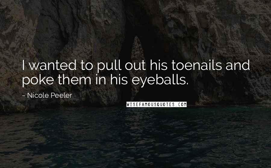 Nicole Peeler Quotes: I wanted to pull out his toenails and poke them in his eyeballs.