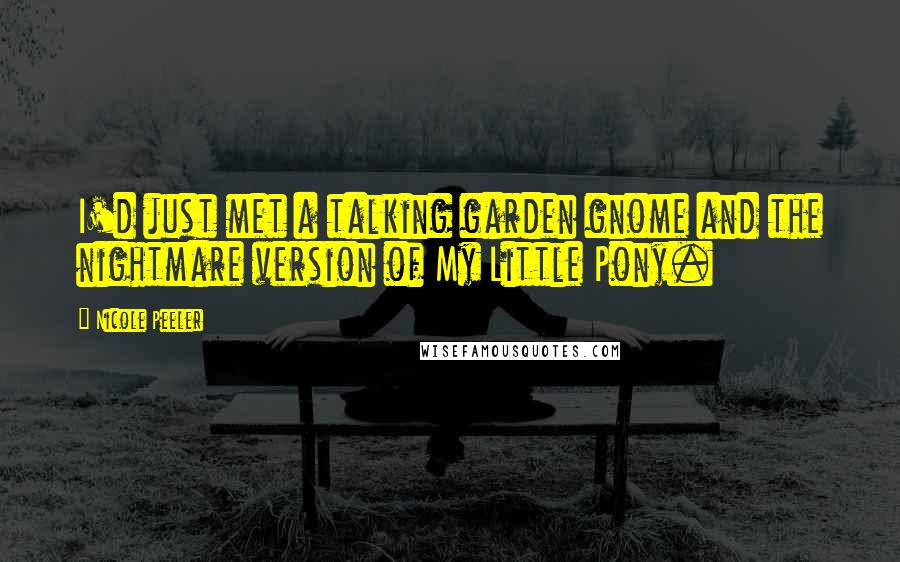 Nicole Peeler Quotes: I'd just met a talking garden gnome and the nightmare version of My Little Pony.