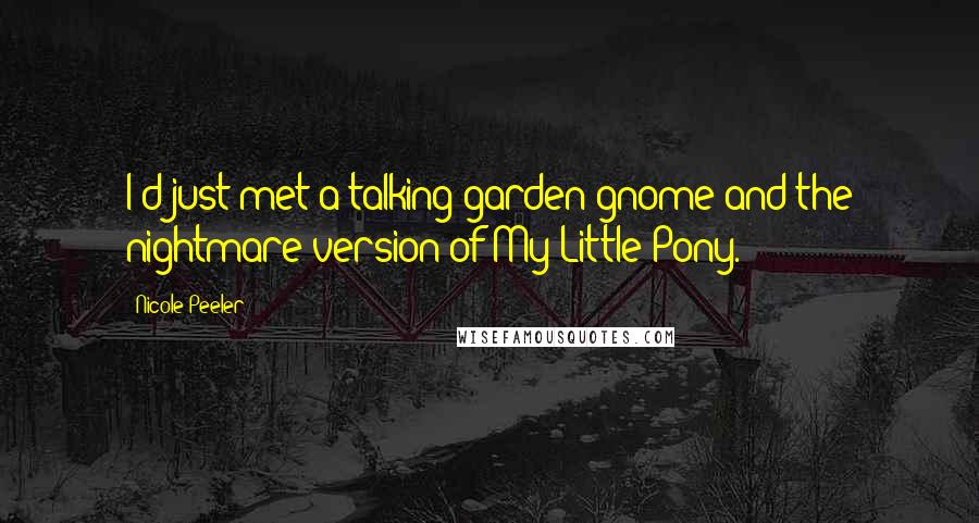 Nicole Peeler Quotes: I'd just met a talking garden gnome and the nightmare version of My Little Pony.