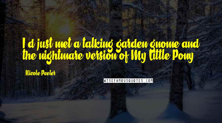 Nicole Peeler Quotes: I'd just met a talking garden gnome and the nightmare version of My Little Pony.