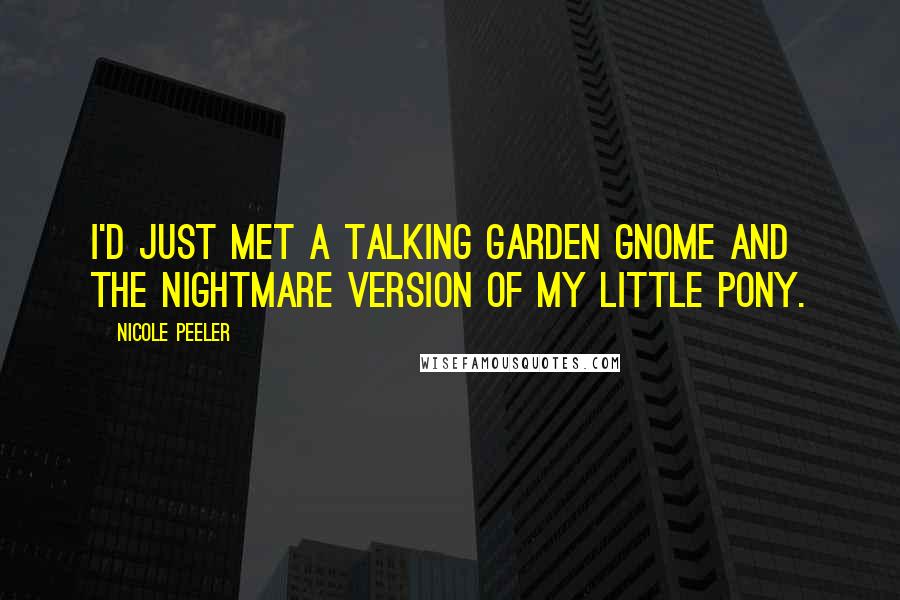 Nicole Peeler Quotes: I'd just met a talking garden gnome and the nightmare version of My Little Pony.