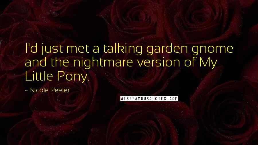 Nicole Peeler Quotes: I'd just met a talking garden gnome and the nightmare version of My Little Pony.