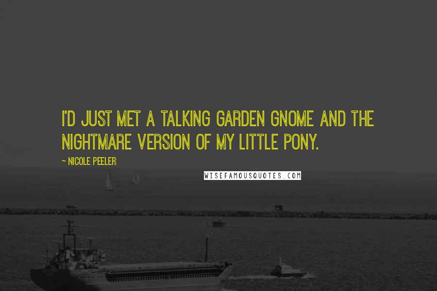 Nicole Peeler Quotes: I'd just met a talking garden gnome and the nightmare version of My Little Pony.