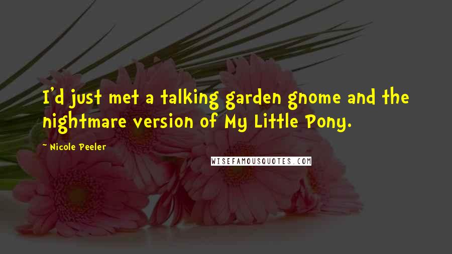 Nicole Peeler Quotes: I'd just met a talking garden gnome and the nightmare version of My Little Pony.