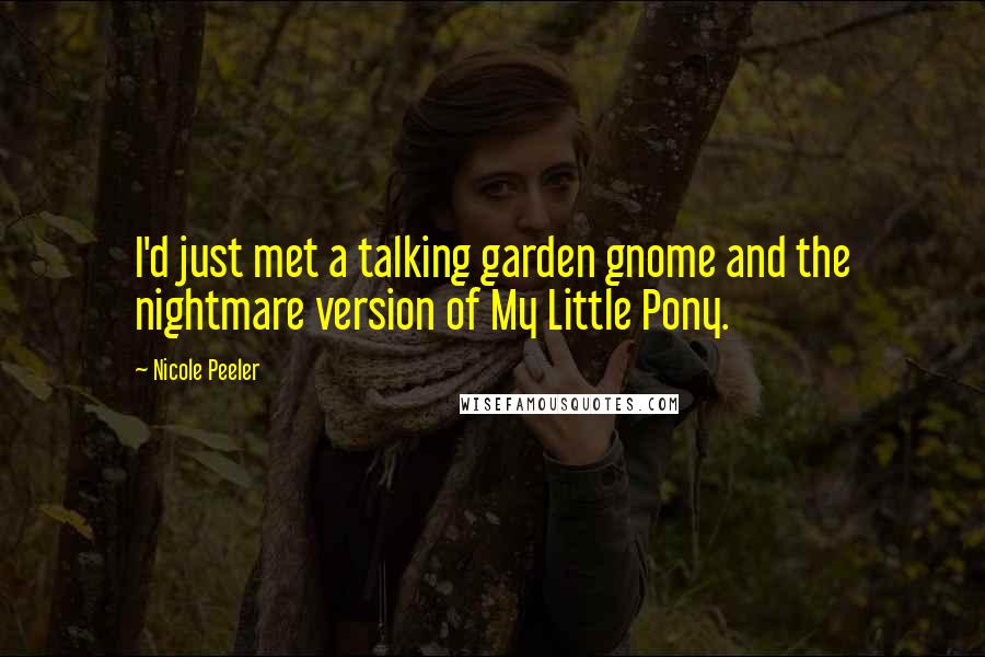 Nicole Peeler Quotes: I'd just met a talking garden gnome and the nightmare version of My Little Pony.