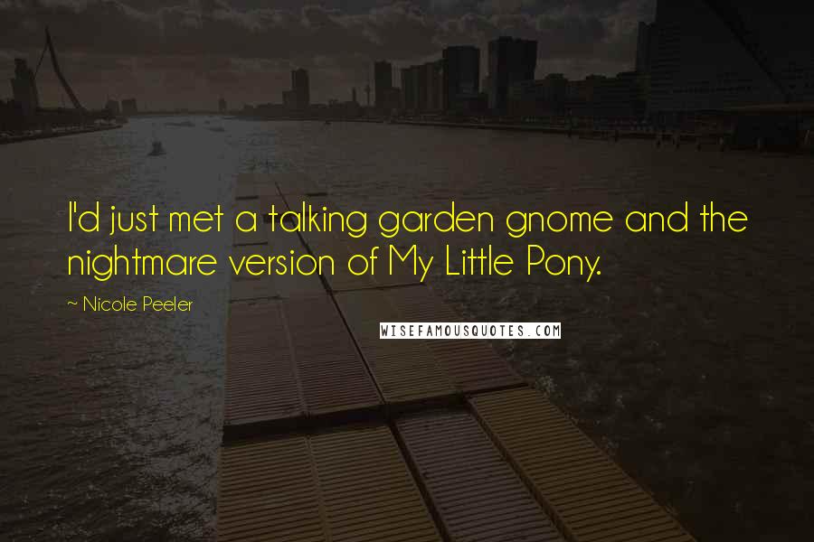Nicole Peeler Quotes: I'd just met a talking garden gnome and the nightmare version of My Little Pony.