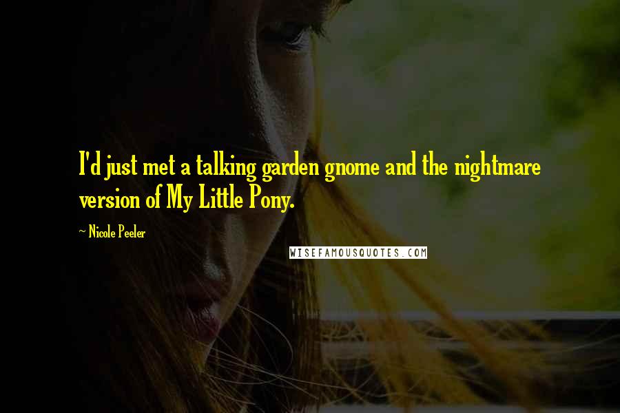 Nicole Peeler Quotes: I'd just met a talking garden gnome and the nightmare version of My Little Pony.