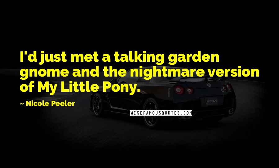 Nicole Peeler Quotes: I'd just met a talking garden gnome and the nightmare version of My Little Pony.