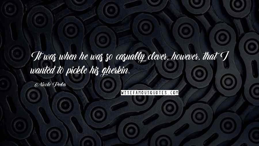 Nicole Peeler Quotes: It was when he was so casually clever, however, that I wanted to pickle his gherkin.