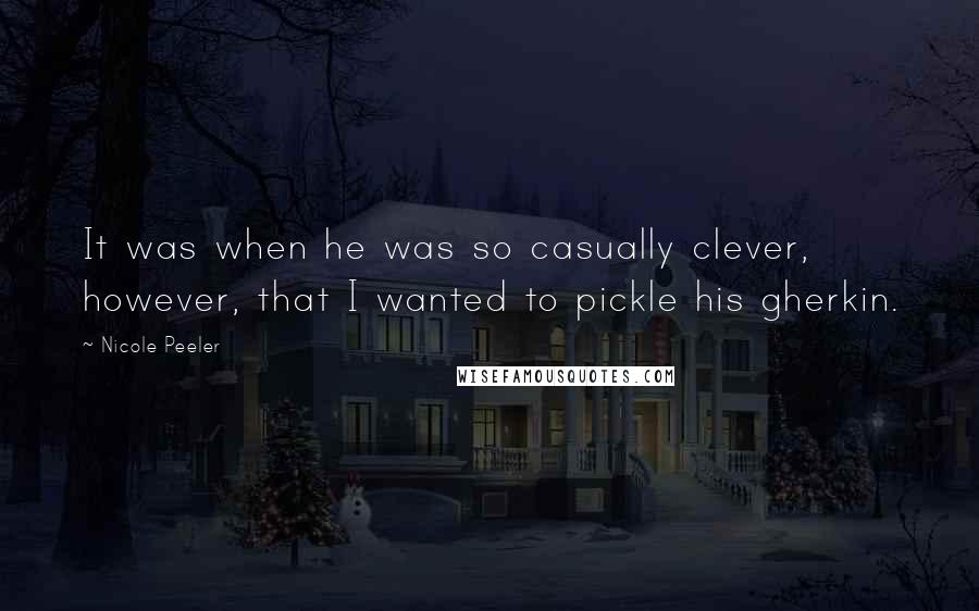 Nicole Peeler Quotes: It was when he was so casually clever, however, that I wanted to pickle his gherkin.