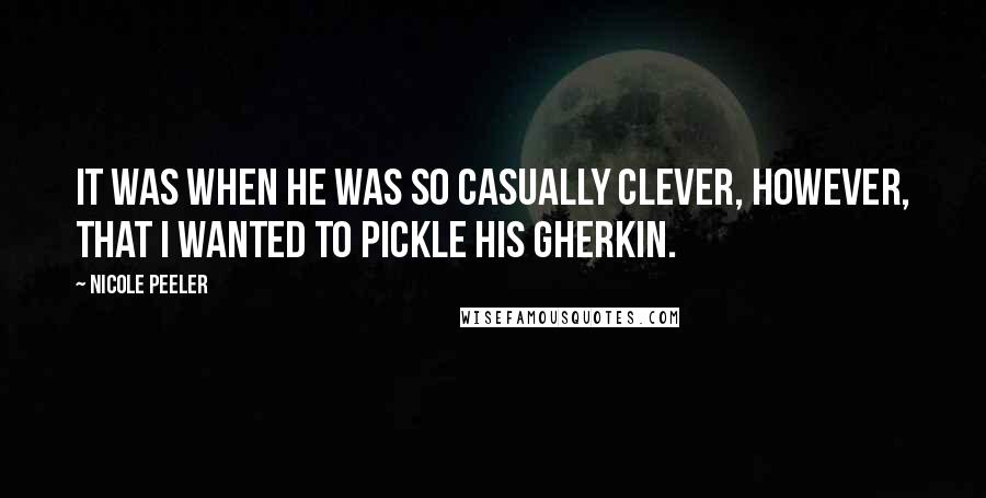 Nicole Peeler Quotes: It was when he was so casually clever, however, that I wanted to pickle his gherkin.